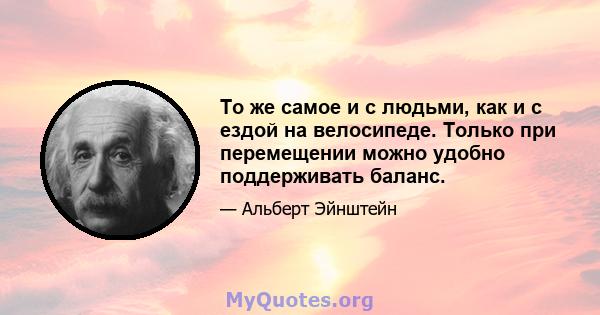 То же самое и с людьми, как и с ездой на велосипеде. Только при перемещении можно удобно поддерживать баланс.