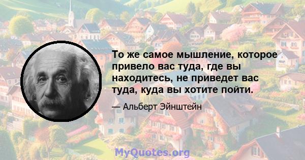 То же самое мышление, которое привело вас туда, где вы находитесь, не приведет вас туда, куда вы хотите пойти.