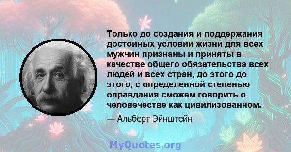 Только до создания и поддержания достойных условий жизни для всех мужчин признаны и приняты в качестве общего обязательства всех людей и всех стран, до этого до этого, с определенной степенью оправдания сможем говорить