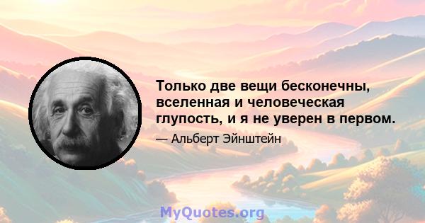 Только две вещи бесконечны, вселенная и человеческая глупость, и я не уверен в первом.