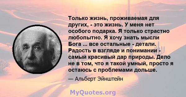 Только жизнь, проживаемая для других, - это жизнь. У меня нет особого подарка. Я только страстно любопытно. Я хочу знать мысли Бога ... все остальные - детали. Радость в взгляде и понимании - самый красивый дар природы. 