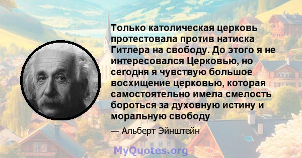 Только католическая церковь протестовала против натиска Гитлера на свободу. До этого я не интересовался Церковью, но сегодня я чувствую большое восхищение церковью, которая самостоятельно имела смелость бороться за