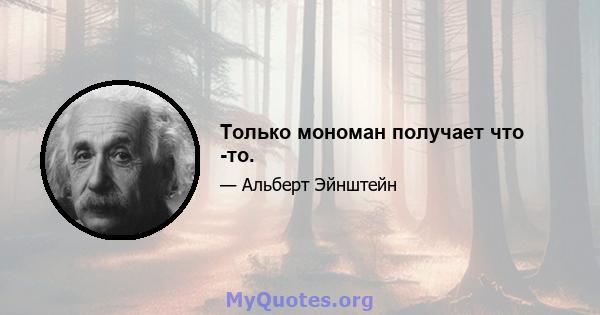 Только мономан получает что -то.