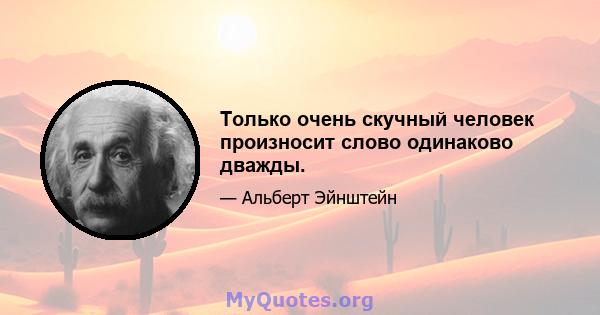 Только очень скучный человек произносит слово одинаково дважды.