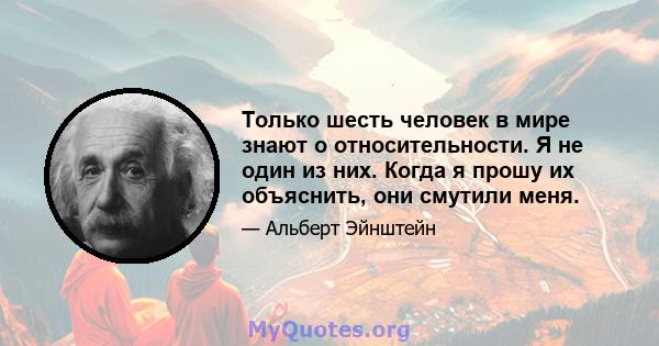 Только шесть человек в мире знают о относительности. Я не один из них. Когда я прошу их объяснить, они смутили меня.