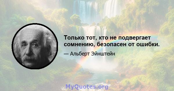 Только тот, кто не подвергает сомнению, безопасен от ошибки.