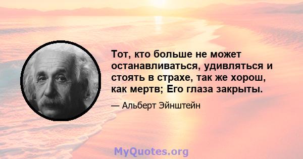 Тот, кто больше не может останавливаться, удивляться и стоять в страхе, так же хорош, как мертв; Его глаза закрыты.