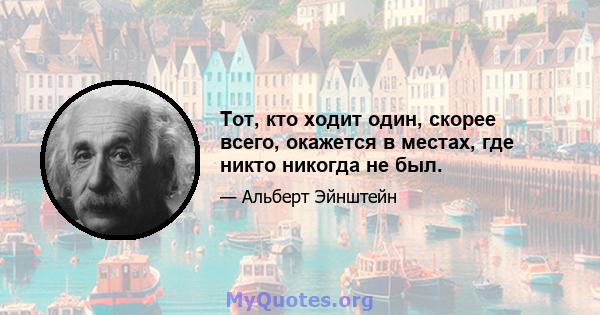 Тот, кто ходит один, скорее всего, окажется в местах, где никто никогда не был.