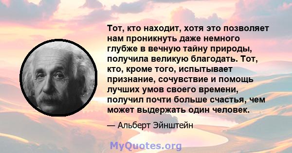 Тот, кто находит, хотя это позволяет нам проникнуть даже немного глубже в вечную тайну природы, получила великую благодать. Тот, кто, кроме того, испытывает признание, сочувствие и помощь лучших умов своего времени,