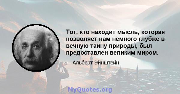 Тот, кто находит мысль, которая позволяет нам немного глубже в вечную тайну природы, был предоставлен великим миром.