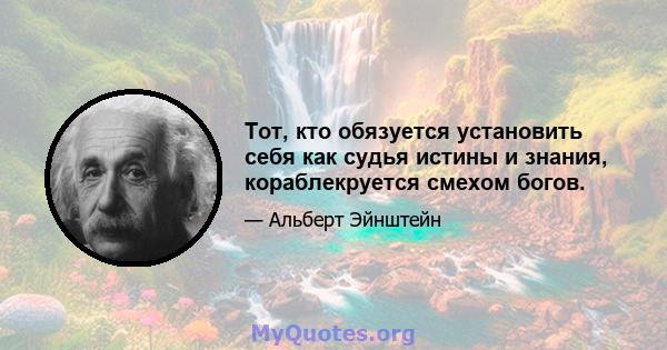 Тот, кто обязуется установить себя как судья истины и знания, кораблекруется смехом богов.