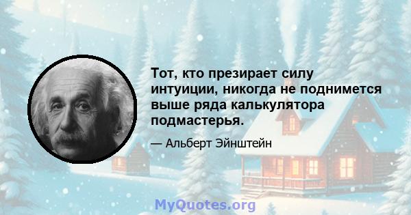 Тот, кто презирает силу интуиции, никогда не поднимется выше ряда калькулятора подмастерья.