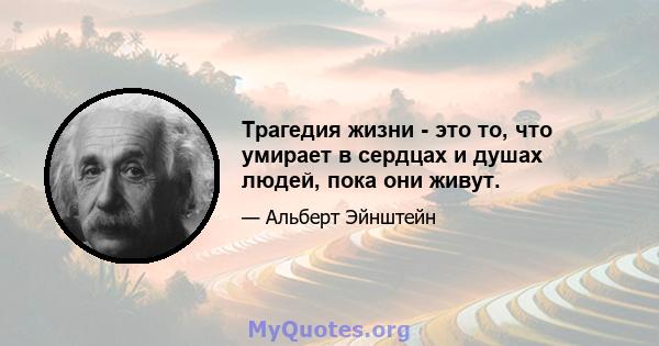 Трагедия жизни - это то, что умирает в сердцах и душах людей, пока они живут.