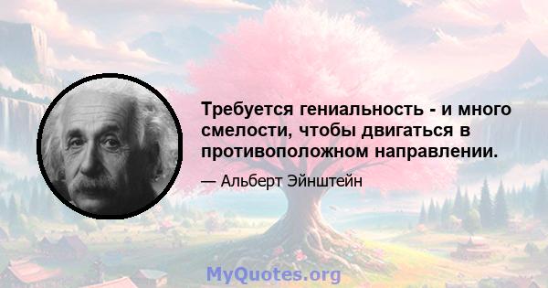 Требуется гениальность - и много смелости, чтобы двигаться в противоположном направлении.