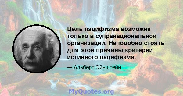 Цель пацифизма возможна только в супранациональной организации. Неподобно стоять для этой причины критерий истинного пацифизма.