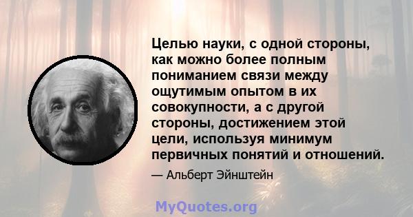 Целью науки, с одной стороны, как можно более полным пониманием связи между ощутимым опытом в их совокупности, а с другой стороны, достижением этой цели, используя минимум первичных понятий и отношений.