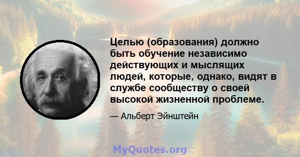 Целью (образования) должно быть обучение независимо действующих и мыслящих людей, которые, однако, видят в службе сообществу о своей высокой жизненной проблеме.