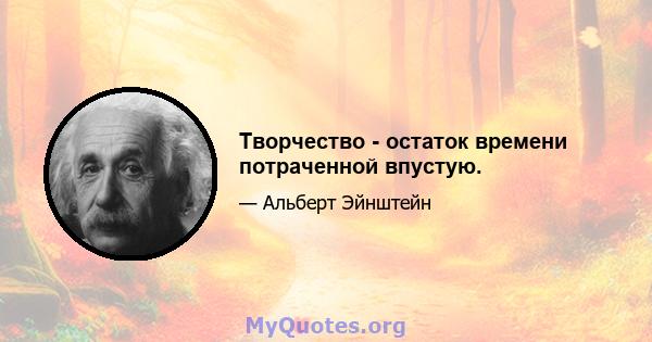 Творчество - остаток времени потраченной впустую.