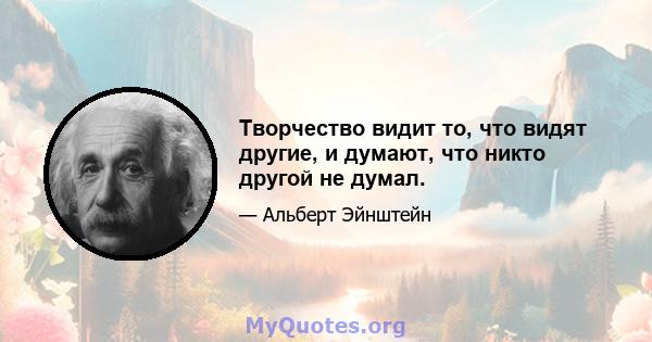 Творчество видит то, что видят другие, и думают, что никто другой не думал.