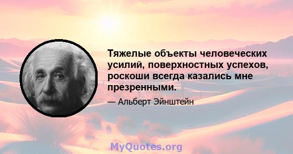 Тяжелые объекты человеческих усилий, поверхностных успехов, роскоши всегда казались мне презренными.