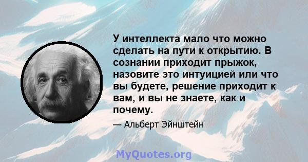 У интеллекта мало что можно сделать на пути к открытию. В сознании приходит прыжок, назовите это интуицией или что вы будете, решение приходит к вам, и вы не знаете, как и почему.