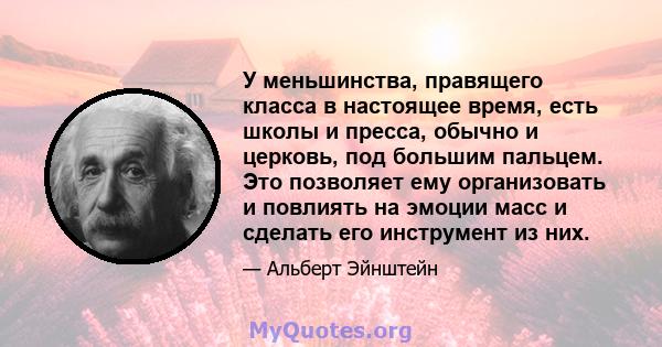 У меньшинства, правящего класса в настоящее время, есть школы и пресса, обычно и церковь, под большим пальцем. Это позволяет ему организовать и повлиять на эмоции масс и сделать его инструмент из них.