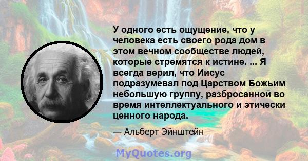 У одного есть ощущение, что у человека есть своего рода дом в этом вечном сообществе людей, которые стремятся к истине. ... Я всегда верил, что Иисус подразумевал под Царством Божьим небольшую группу, разбросанной во