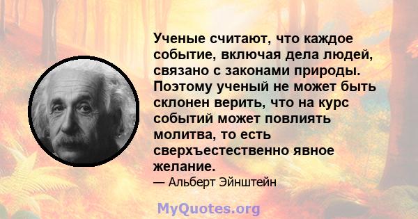 Ученые считают, что каждое событие, включая дела людей, связано с законами природы. Поэтому ученый не может быть склонен верить, что на курс событий может повлиять молитва, то есть сверхъестественно явное желание.