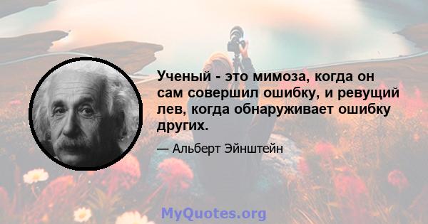 Ученый - это мимоза, когда он сам совершил ошибку, и ревущий лев, когда обнаруживает ошибку других.