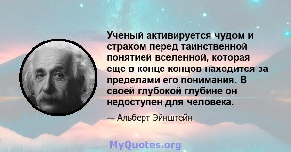 Ученый активируется чудом и страхом перед таинственной понятией вселенной, которая еще в конце концов находится за пределами его понимания. В своей глубокой глубине он недоступен для человека.