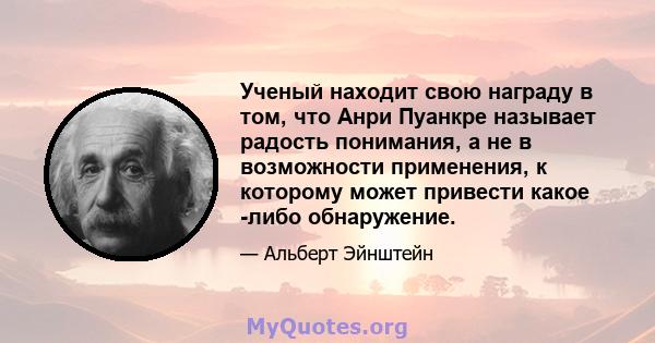 Ученый находит свою награду в том, что Анри Пуанкре называет радость понимания, а не в возможности применения, к которому может привести какое -либо обнаружение.