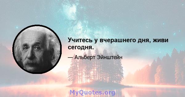 Учитесь у вчерашнего дня, живи сегодня.