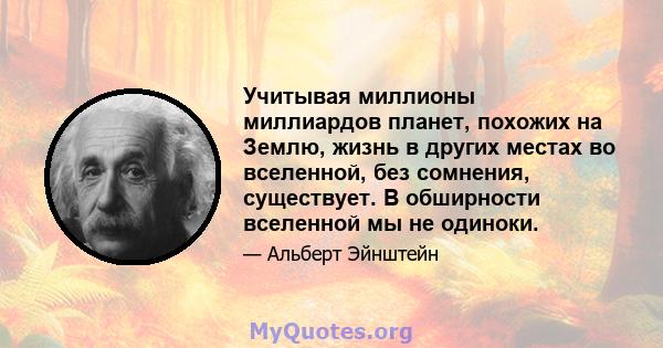 Учитывая миллионы миллиардов планет, похожих на Землю, жизнь в других местах во вселенной, без сомнения, существует. В обширности вселенной мы не одиноки.