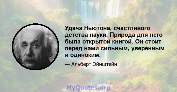 Удача Ньютона, счастливого детства науки. Природа для него была открытой книгой. Он стоит перед нами сильным, уверенным и одиноким.