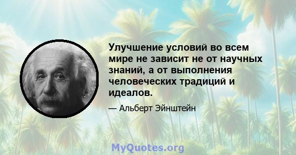 Улучшение условий во всем мире не зависит не от научных знаний, а от выполнения человеческих традиций и идеалов.