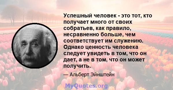 Успешный человек - это тот, кто получает много от своих собратьев, как правило, несравненно больше, чем соответствует им служению. Однако ценность человека следует увидеть в том, что он дает, а не в том, что он может