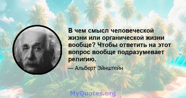 В чем смысл человеческой жизни или органической жизни вообще? Чтобы ответить на этот вопрос вообще подразумевает религию.