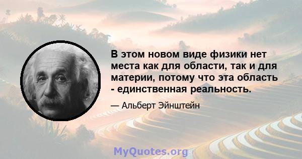 В этом новом виде физики нет места как для области, так и для материи, потому что эта область - единственная реальность.