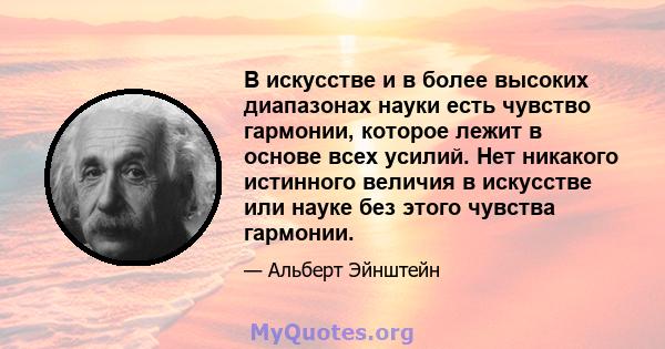 В искусстве и в более высоких диапазонах науки есть чувство гармонии, которое лежит в основе всех усилий. Нет никакого истинного величия в искусстве или науке без этого чувства гармонии.