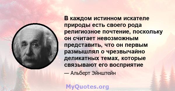 В каждом истинном искателе природы есть своего рода религиозное почтение, поскольку он считает невозможным представить, что он первым размышлял о чрезвычайно деликатных темах, которые связывают его восприятие