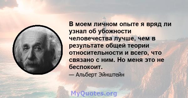 В моем личном опыте я вряд ли узнал об убожности человечества лучше, чем в результате общей теории относительности и всего, что связано с ним. Но меня это не беспокоит.