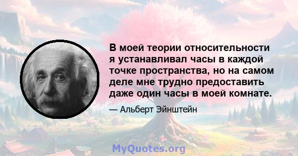 В моей теории относительности я устанавливал часы в каждой точке пространства, но на самом деле мне трудно предоставить даже один часы в моей комнате.