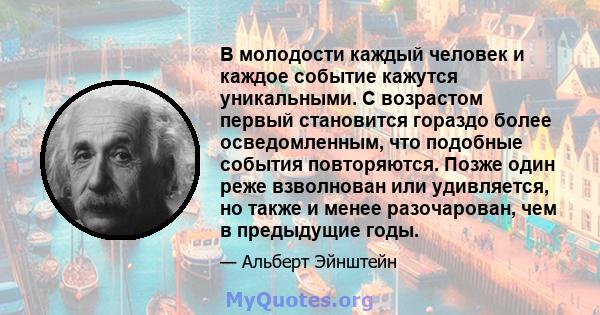 В молодости каждый человек и каждое событие кажутся уникальными. С возрастом первый становится гораздо более осведомленным, что подобные события повторяются. Позже один реже взволнован или удивляется, но также и менее