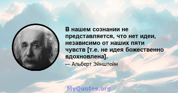 В нашем сознании не представляется, что нет идеи, независимо от наших пяти чувств [т.е. не идея божественно вдохновлена].