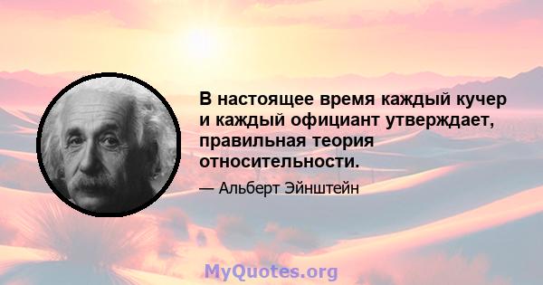 В настоящее время каждый кучер и каждый официант утверждает, правильная теория относительности.