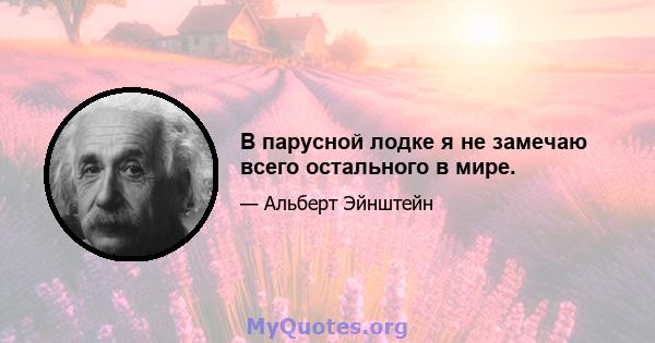 В парусной лодке я не замечаю всего остального в мире.