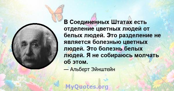 В Соединенных Штатах есть отделение цветных людей от белых людей. Это разделение не является болезнью цветных людей. Это болезнь белых людей. Я не собираюсь молчать об этом.