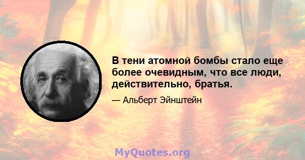 В тени атомной бомбы стало еще более очевидным, что все люди, действительно, братья.