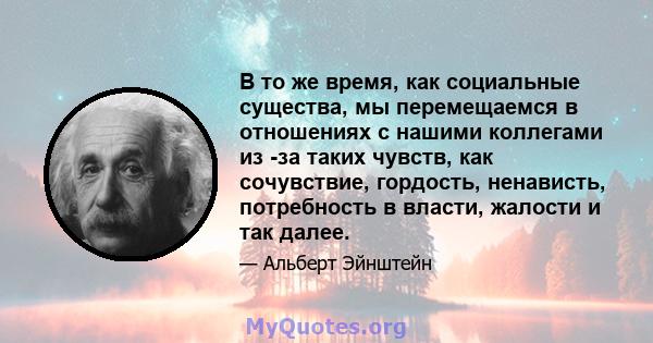 В то же время, как социальные существа, мы перемещаемся в отношениях с нашими коллегами из -за таких чувств, как сочувствие, гордость, ненависть, потребность в власти, жалости и так далее.