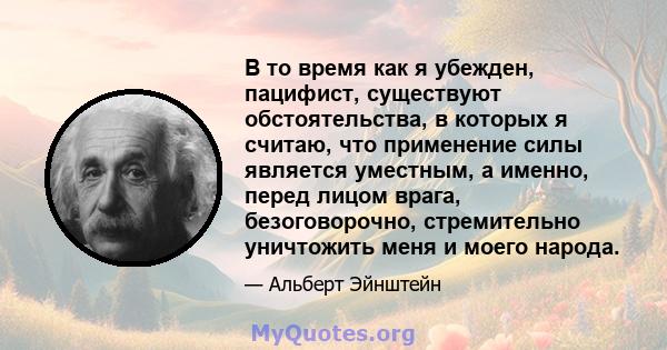 В то время как я убежден, пацифист, существуют обстоятельства, в которых я считаю, что применение силы является уместным, а именно, перед лицом врага, безоговорочно, стремительно уничтожить меня и моего народа.